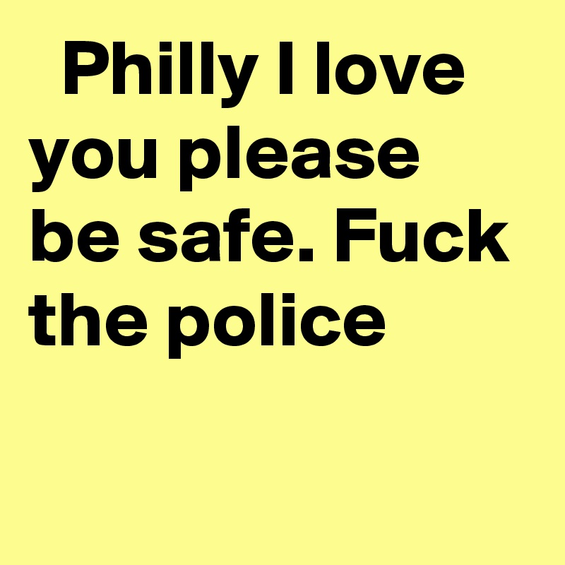  Philly I love you please be safe. Fuck the police
