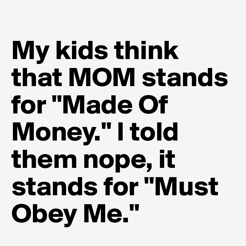 
My kids think that MOM stands for "Made Of Money." I told them nope, it stands for "Must Obey Me."
