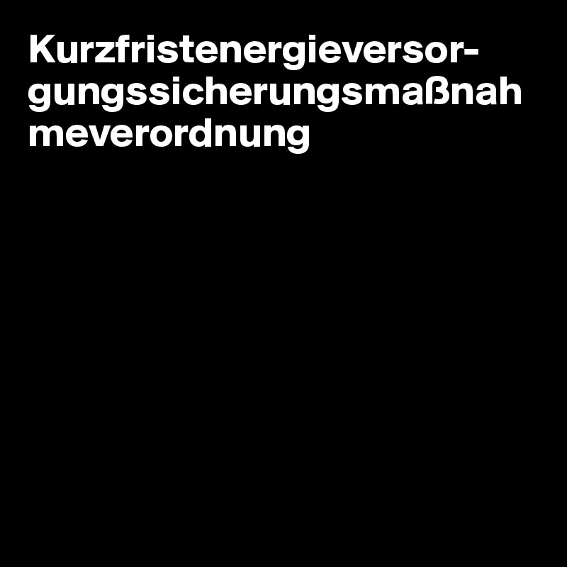 Kurzfristenergieversor-gungssicherungsmaßnahmeverordnung








