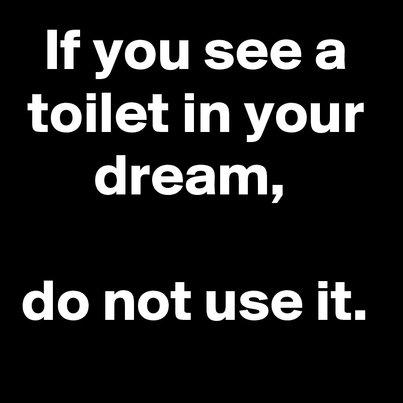 If you see a toilet in your dream, 

do not use it.
