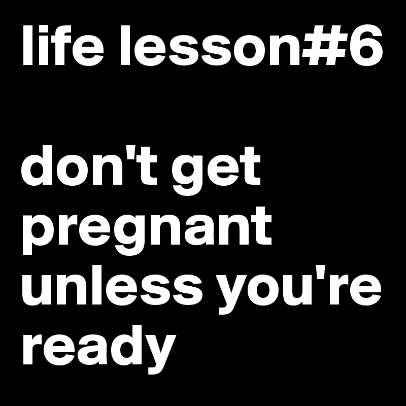 life lesson#6

don't get pregnant unless you're ready