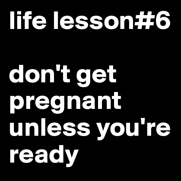 life lesson#6

don't get pregnant unless you're ready