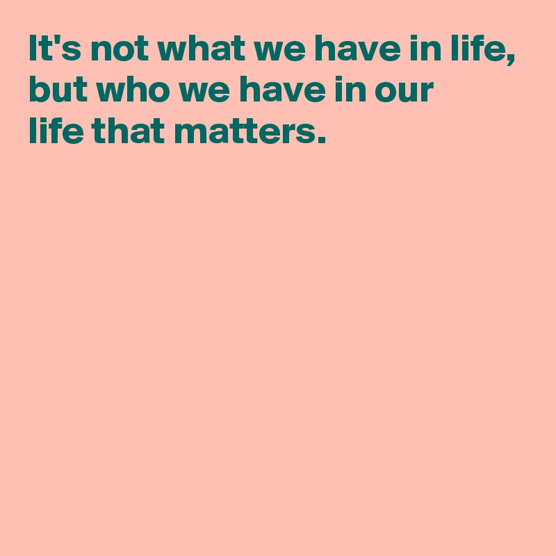 It's not what we have in life,
but who we have in our 
life that matters.







