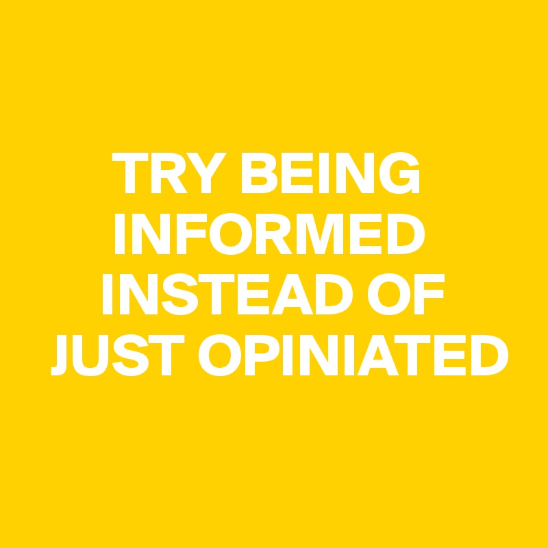   

       TRY BEING 
       INFORMED 
      INSTEAD OF  
  JUST OPINIATED

