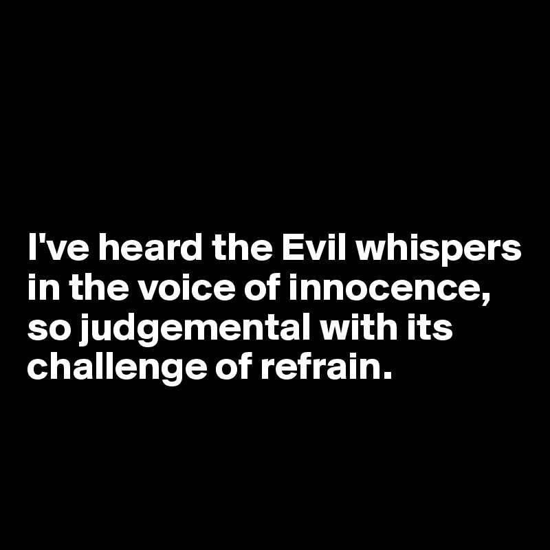 




I've heard the Evil whispers in the voice of innocence, so judgemental with its challenge of refrain.


