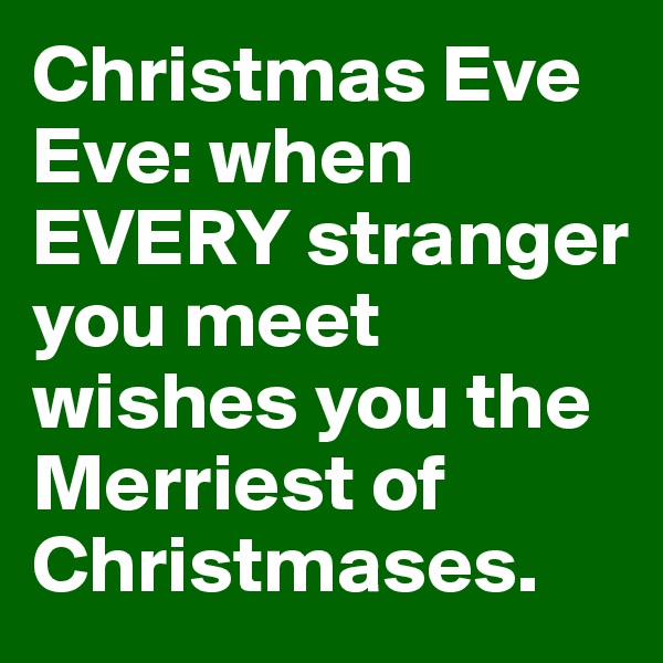Christmas Eve Eve: when EVERY stranger you meet wishes you the Merriest of Christmases. 