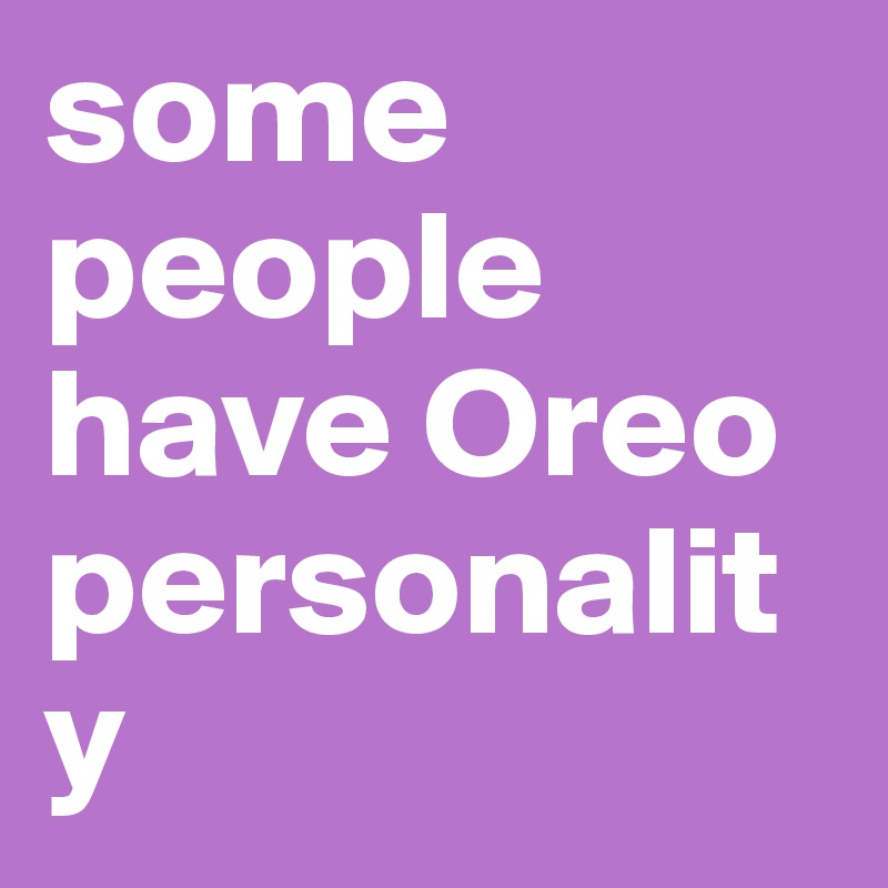 some people have Oreo personality 