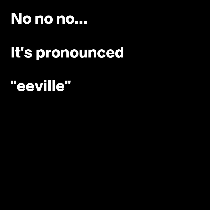 No no no...

It's pronounced

"eeville"





