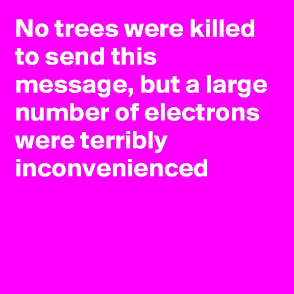 No trees were killed to send this message, but a large number of electrons were terribly inconvenienced



