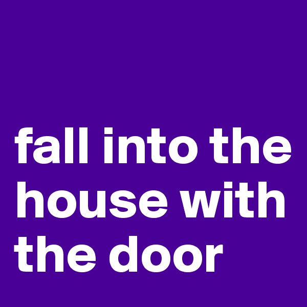 

fall into the house with the door