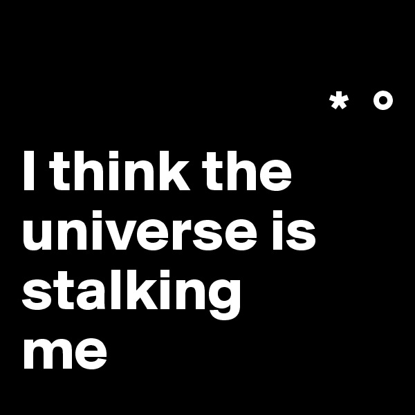 
                          *  °
I think the universe is stalking 
me