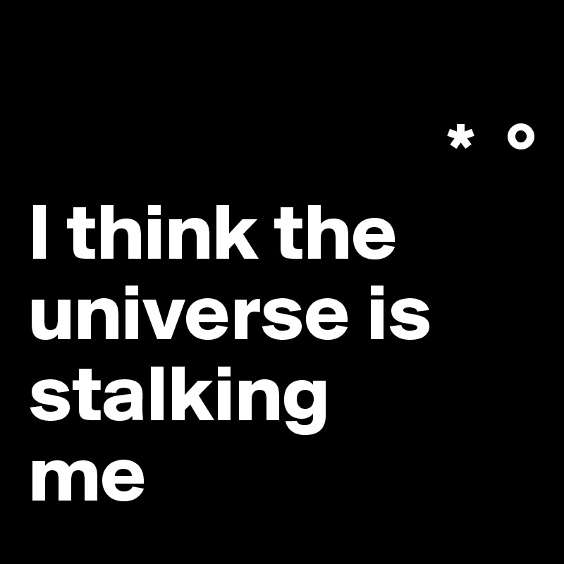 
                          *  °
I think the universe is stalking 
me