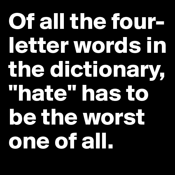 Of all the four-letter words in the dictionary, "hate" has to be the worst one of all.