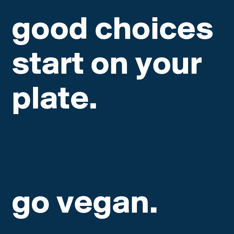 good choices start on your plate.


go vegan.