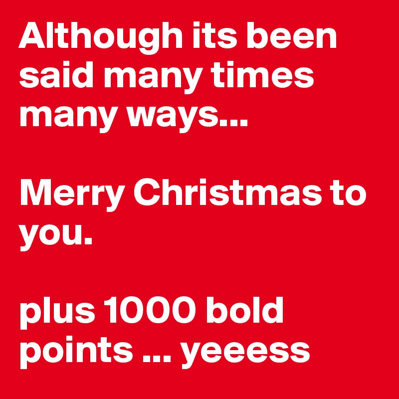 Although its been said many times many ways... 

Merry Christmas to you.

plus 1000 bold points ... yeeess