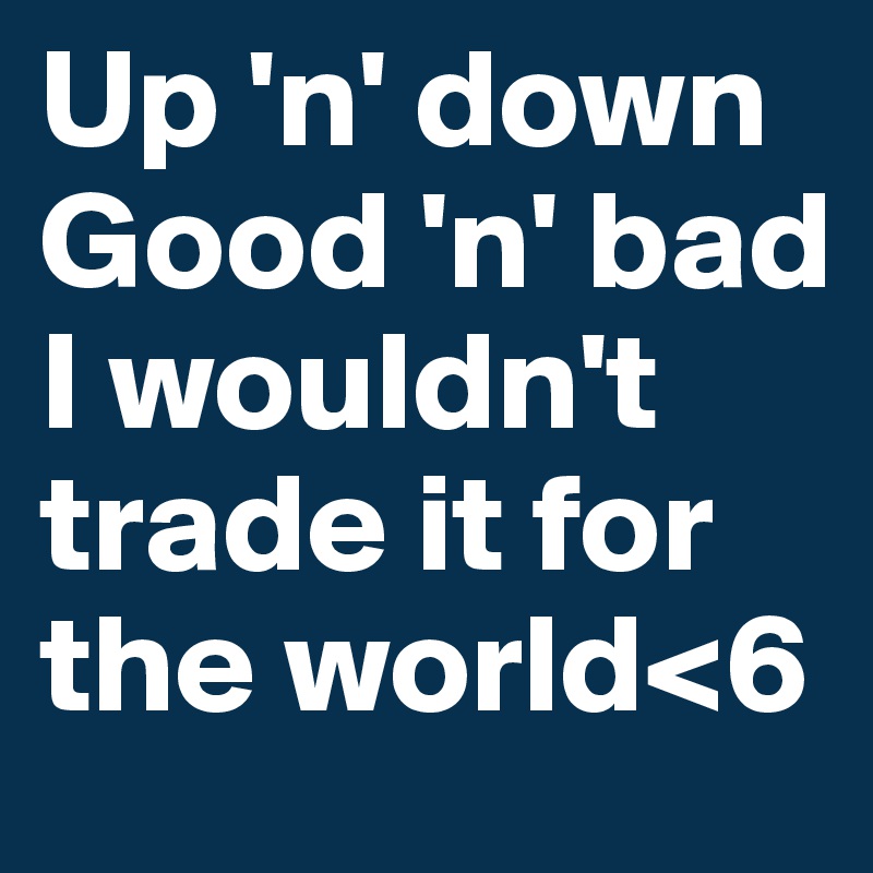Up 'n' down
Good 'n' bad
I wouldn't trade it for the world<6
