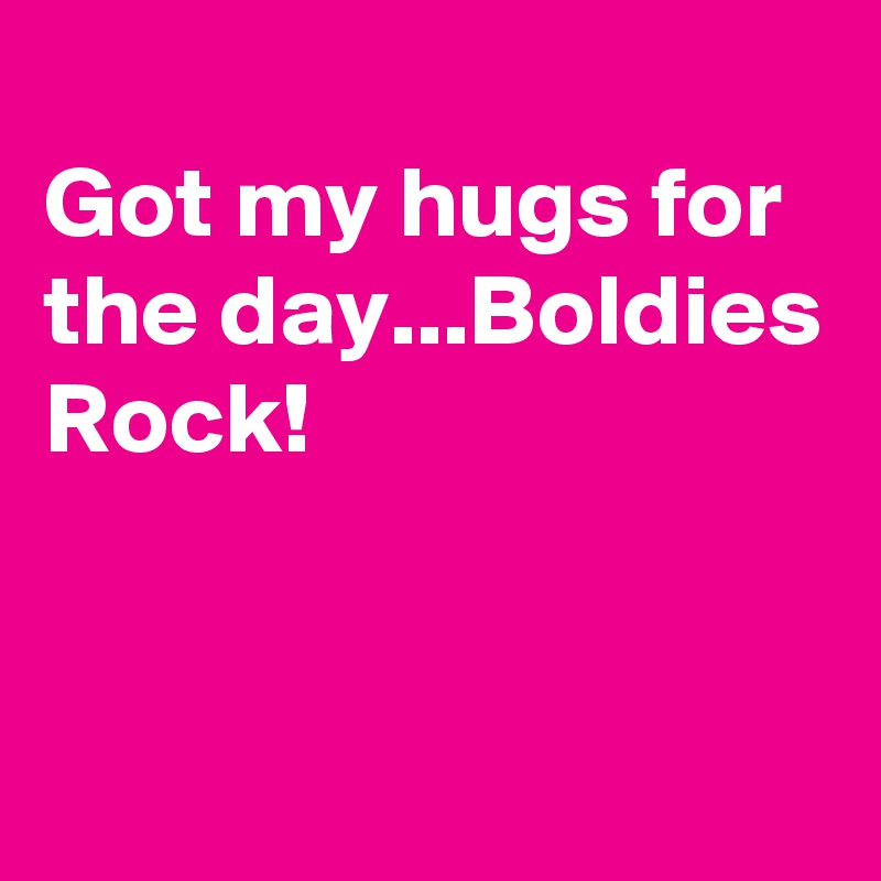 
Got my hugs for the day...Boldies Rock!


