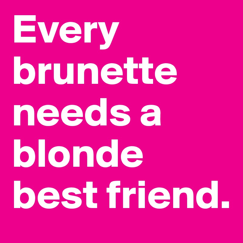 Every brunette needs a blonde best friend.