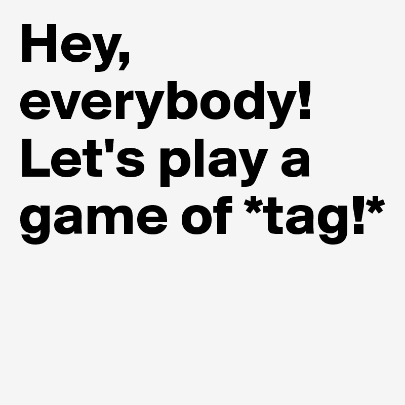 Hey, everybody! Let's play a game of *tag!*

