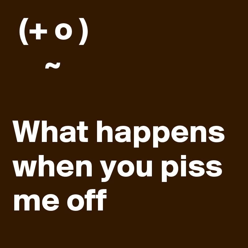  (+ o )
     ~

What happens when you piss me off