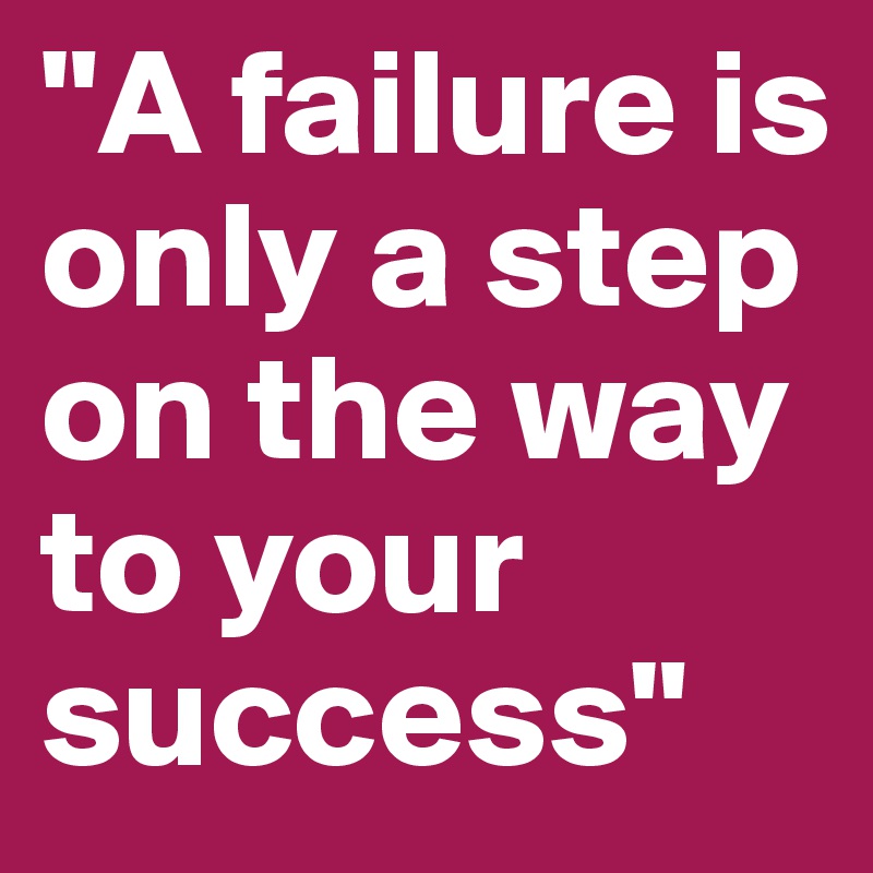 "A failure is only a step on the way to your success" 