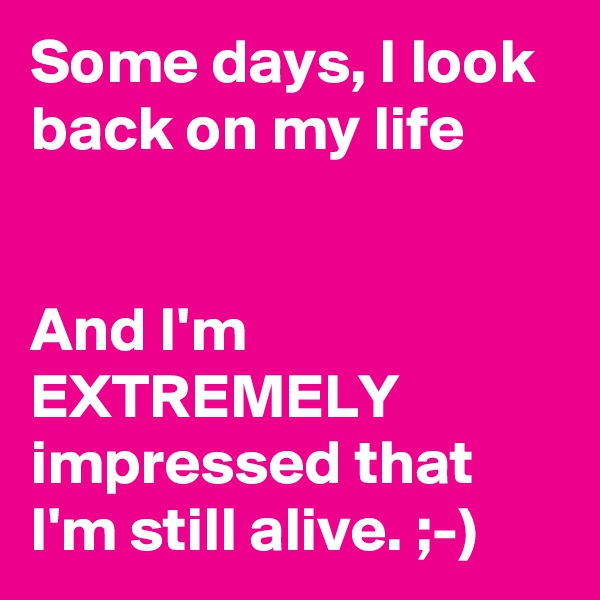 Some days, I look back on my life


And I'm EXTREMELY impressed that I'm still alive. ;-)