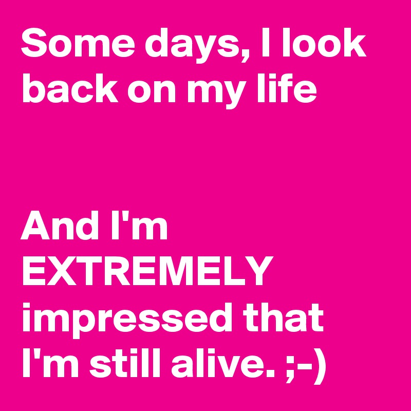 Some days, I look back on my life


And I'm EXTREMELY impressed that I'm still alive. ;-)