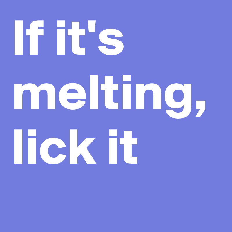 If it's melting, lick it