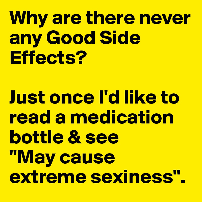 Why are there never any Good Side Effects? 

Just once I'd like to read a medication bottle & see 
"May cause extreme sexiness".