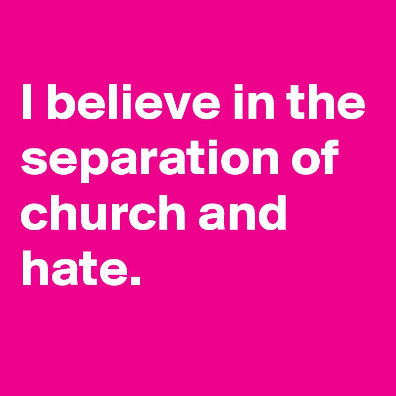 
I believe in the separation of church and hate.
