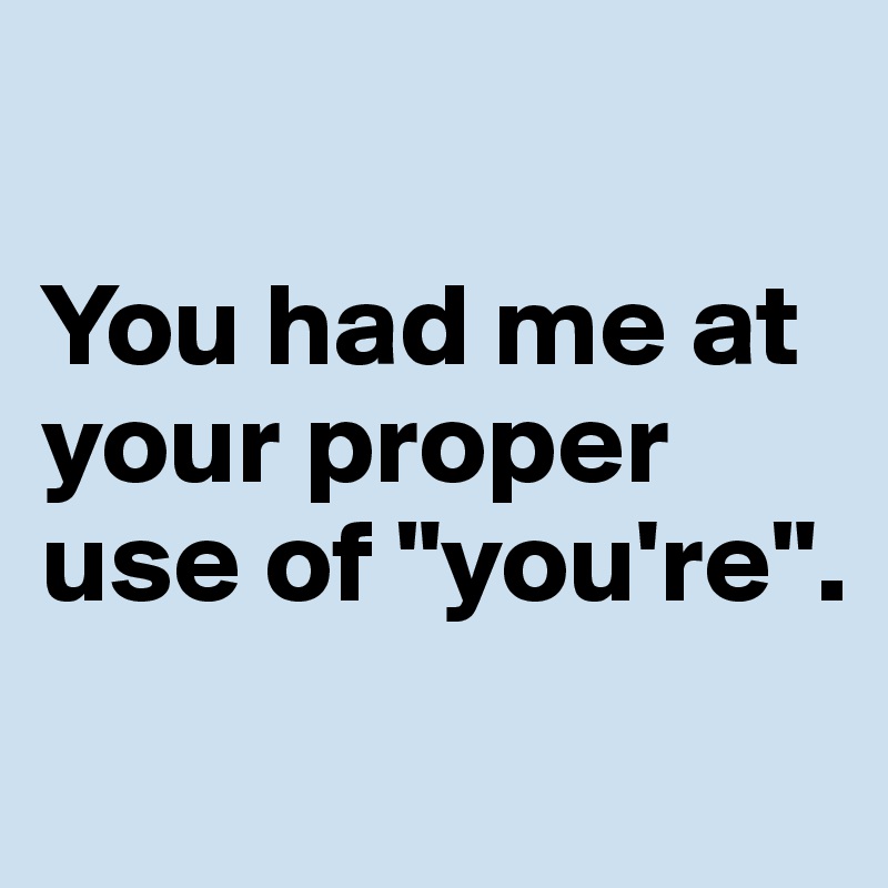 

You had me at your proper use of "you're".
