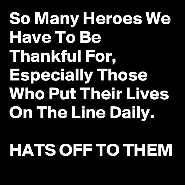 So Many Heroes We Have To Be Thankful For, Especially Those Who Put Their Lives On The Line Daily.

HATS OFF TO THEM