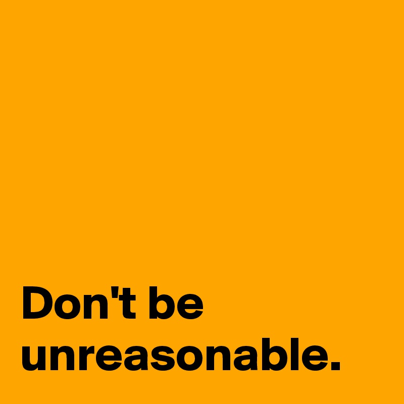 




Don't be unreasonable.