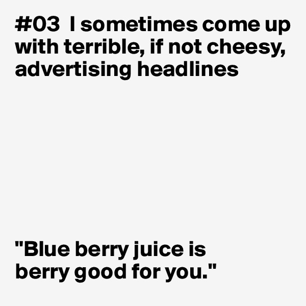 #03  I sometimes come up with terrible, if not cheesy, advertising headlines







"Blue berry juice is 
berry good for you."