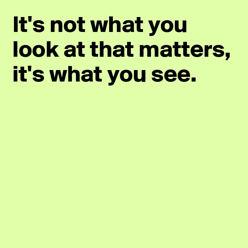 It's not what you look at that matters,
it's what you see.




