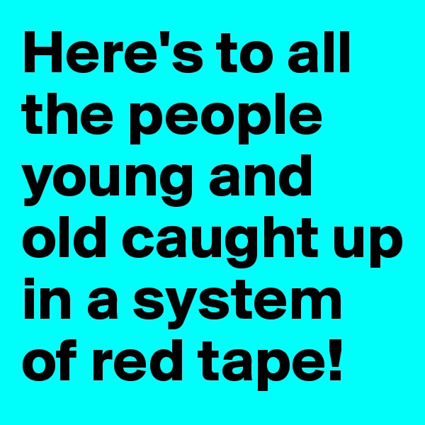 Here's to all the people young and old caught up in a system of red tape! 