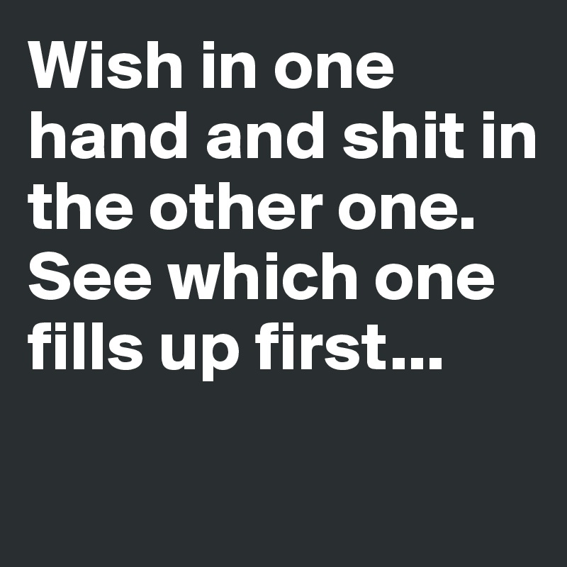 Wish in one hand and shit in the other one. 
See which one fills up first...

