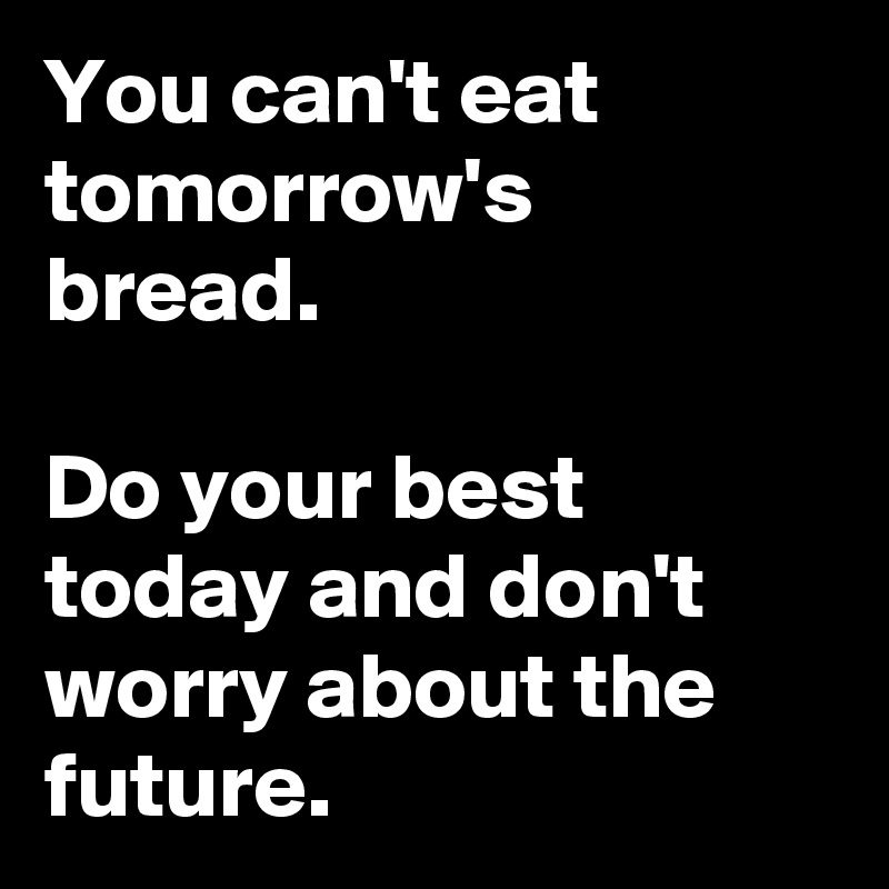 You can't eat tomorrow's bread.

Do your best today and don't worry about the future. 