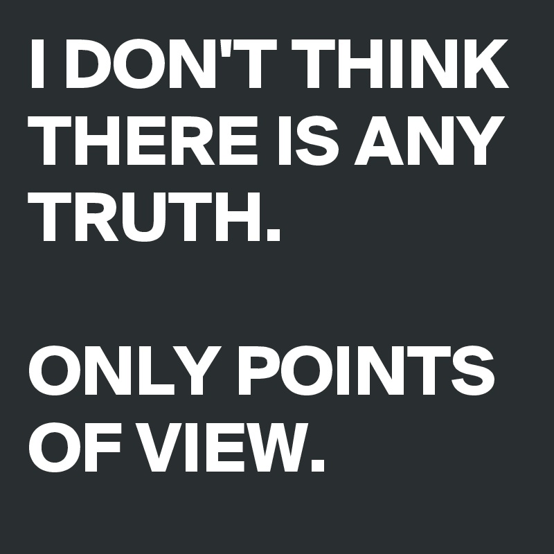 I DON'T THINK THERE IS ANY TRUTH. 

ONLY POINTS OF VIEW. 