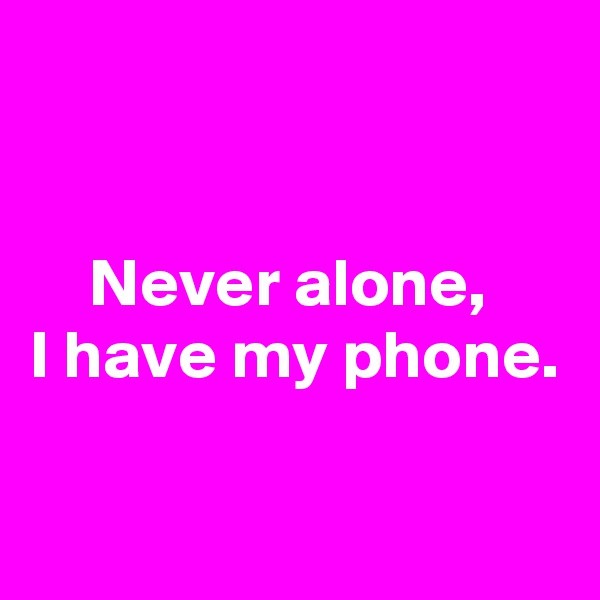 


Never alone, 
I have my phone.

 