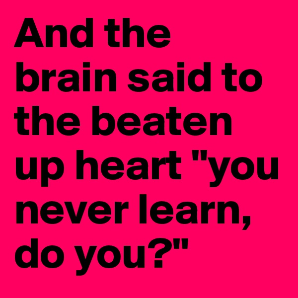 And the brain said to the beaten up heart "you never learn, do you?"