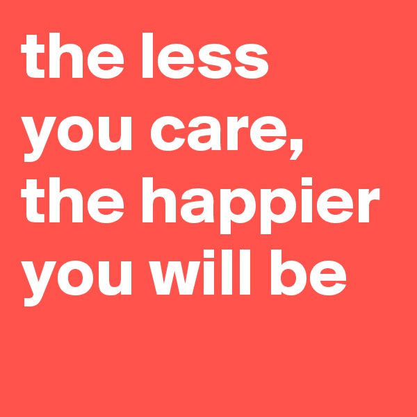 the less you care, the happier you will be
