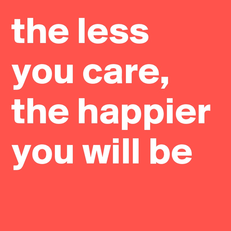 the less you care, the happier you will be
