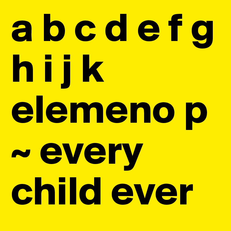 a b c d e f g h i j k elemeno p ~ every child ever 