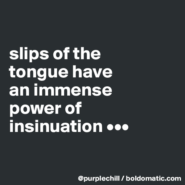 

slips of the 
tongue have 
an immense 
power of 
insinuation •••

