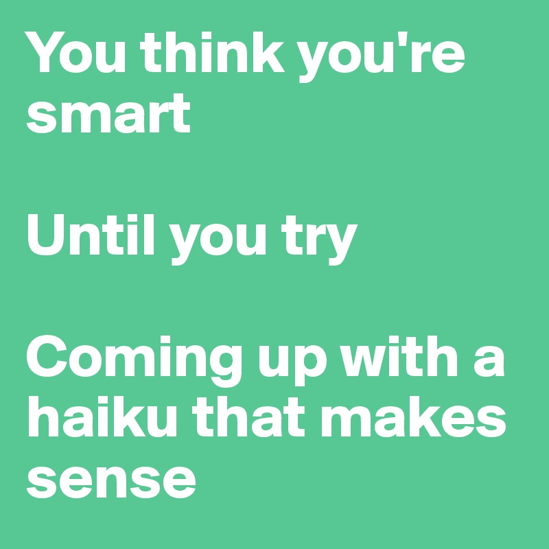 You think you're smart

Until you try

Coming up with a haiku that makes sense