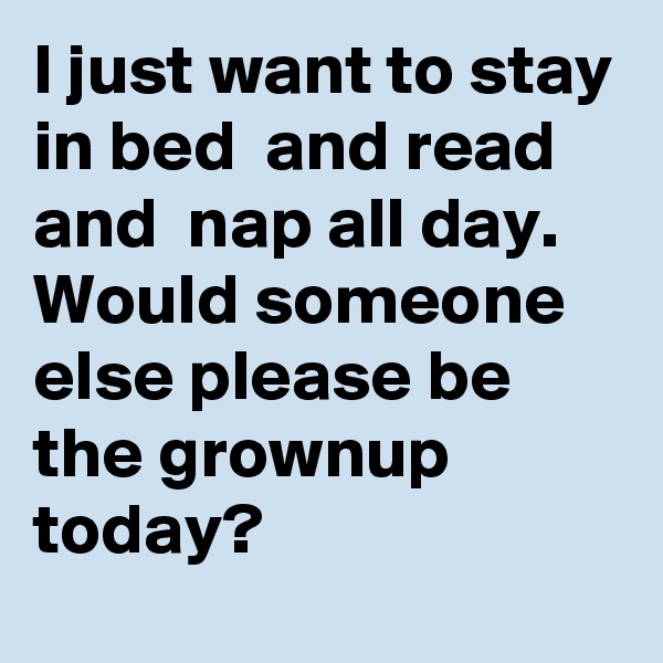 I just want to stay in bed  and read and  nap all day.
Would someone else please be the grownup today? 