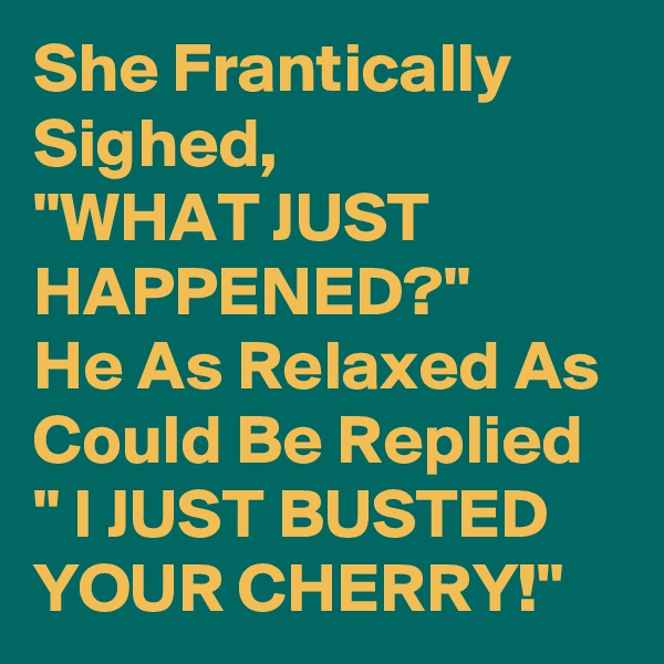 She Frantically Sighed, 
"WHAT JUST HAPPENED?"
He As Relaxed As Could Be Replied " I JUST BUSTED YOUR CHERRY!"