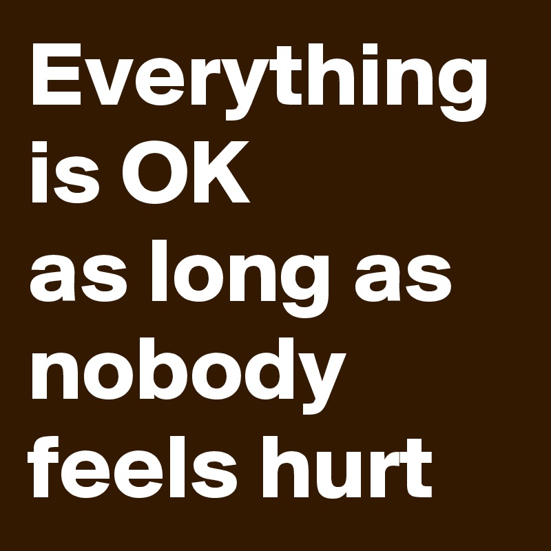 Everything is OK 
as long as nobody feels hurt