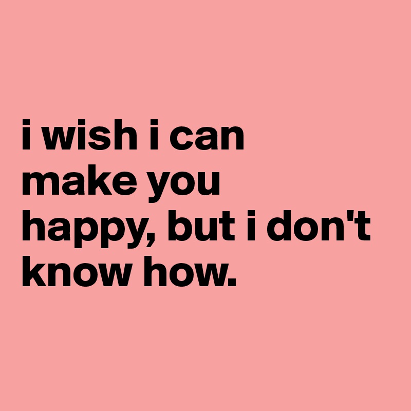 I Wish I Can Make You Happy But I Don T Know How Post By Hey Its Mira On Boldomatic